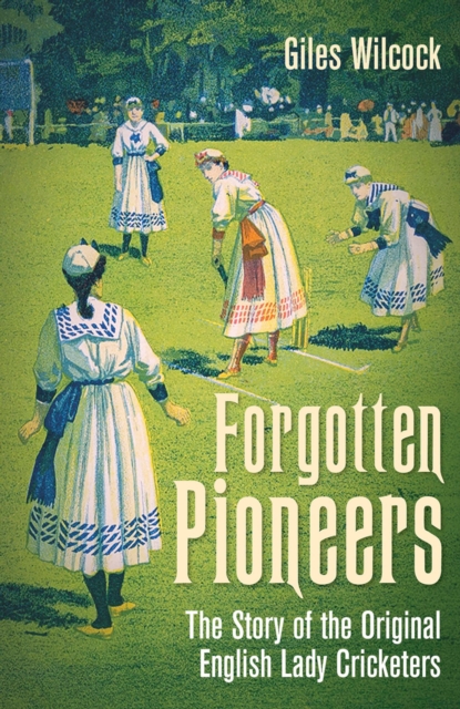 Forgotten Pioneers : The Story of the Original English Lady Cricketers, EPUB eBook
