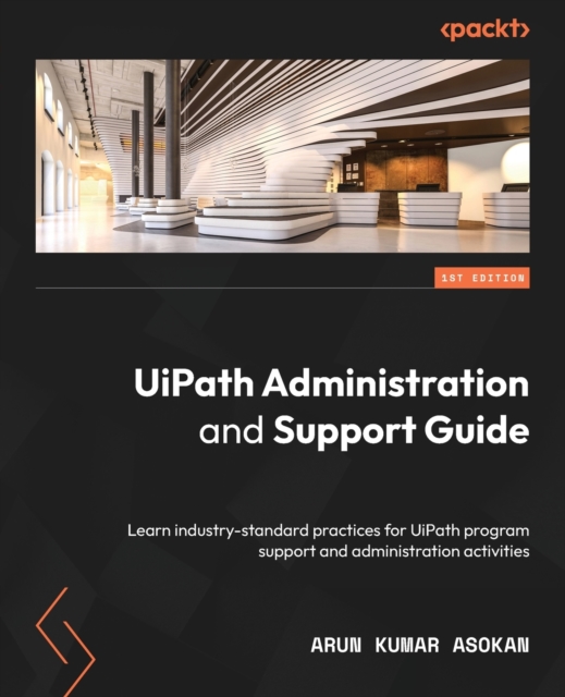 UiPath Administration and Support Guide : Learn industry-standard practices for UiPath program support and administration activities, Electronic book text Book
