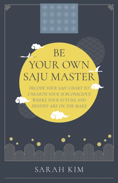 Be Your Own Saju Master: A Primer Of The Four Pillars Method : Decode Your Saju Chart To Unearth Your Subconscious Where Your Future And Destiny Are On The Make, EPUB eBook