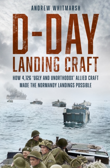 D-Day Landing Craft : How 4,126 ‘Ugly and Unorthodox’ Allied Craft made the Normandy Landings Possible, Hardback Book