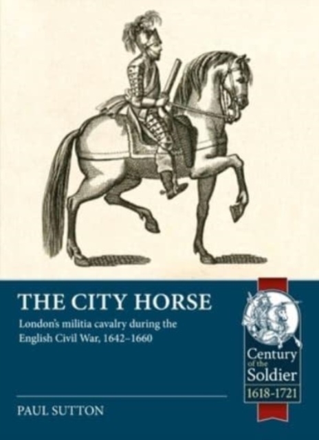 The City Horse : London's Militia Cavalry During the English Civil War, 1642-1660, Paperback / softback Book