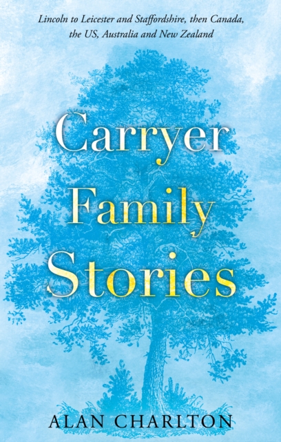 Carryer Family Stories : Lincoln to Leicester and Staffordshire, Canada, US, South Africa, New Zealand and Australia, Paperback / softback Book