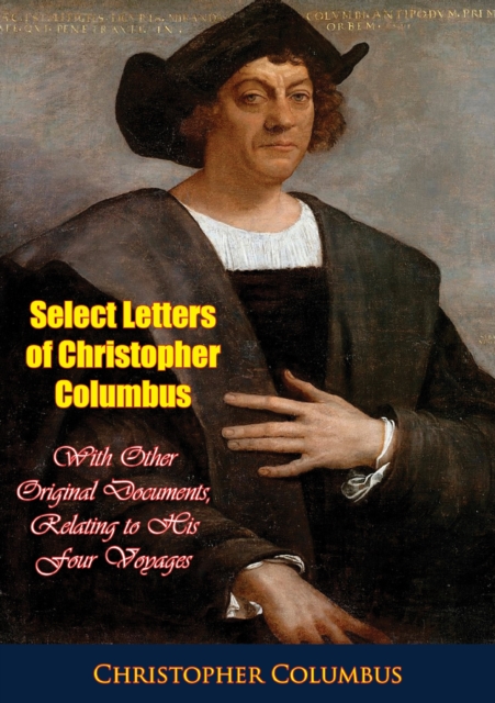 Select Letters of Christopher Columbus : With Other Original Documents, Relating to His Four Voyages, EPUB eBook