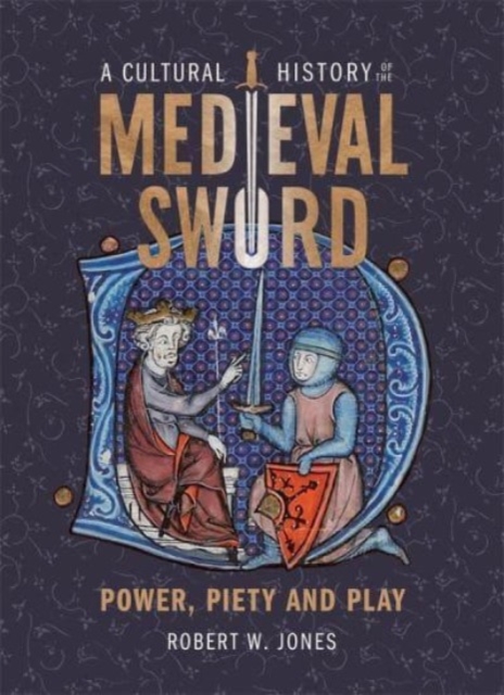 A Cultural History of the Medieval Sword : Power, Piety and Play, Hardback Book