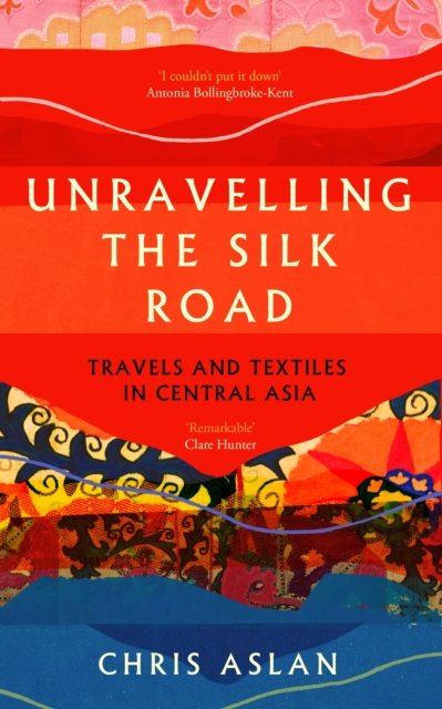 Unravelling the Silk Road : Travels and Textiles in Central Asia, Paperback / softback Book