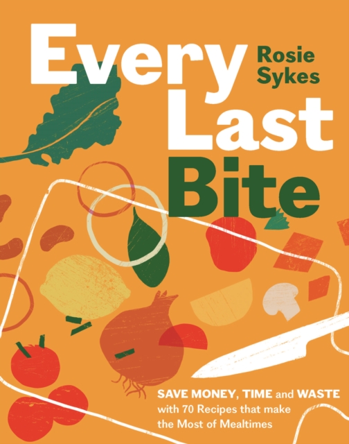 Every Last Bite : Save Money, Time and Waste with 70 Recipes that Make the Most of Mealtimes, EPUB eBook