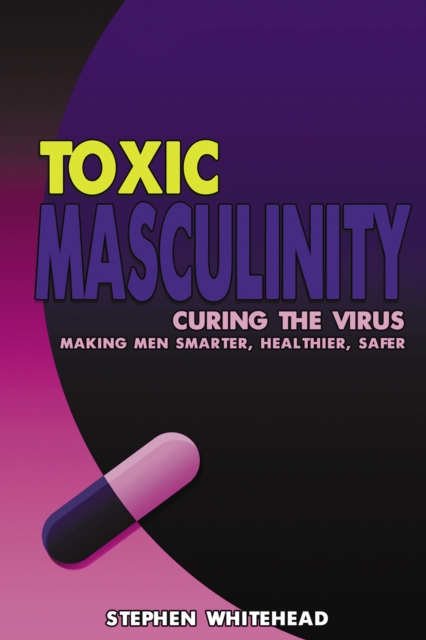 Toxic Masculinity : Curing the Virus: Making Men Smarter, Healthier, Safer, Paperback / softback Book
