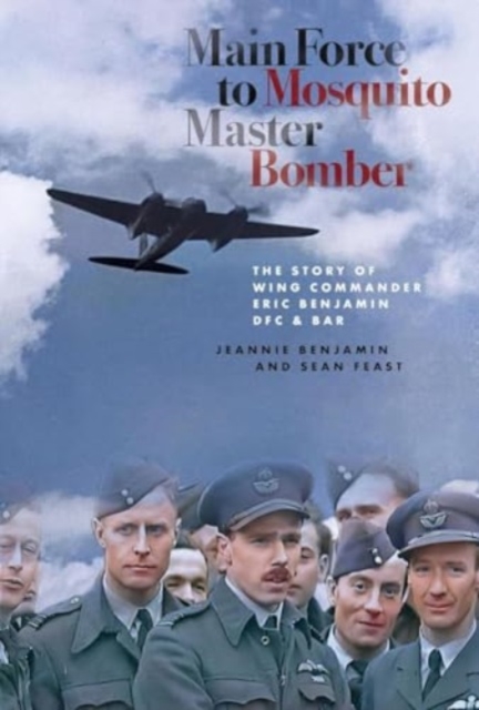 Main Force to Mosquito Master Bomber : The Story of Wing Commander Eric Benjamin DFC & Bar, Hardback Book