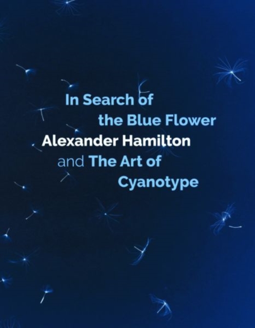 In Search of the Blue Flower : Alexander Hamilton and The Art of Cyanotype, Hardback Book