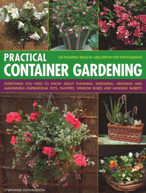 Practical Container Gardening : 150 planting ideas in 140 step-by-step photographs: Everything you need to know about planning, designing, growing and maintaining inspirational pots, planters, window, Paperback / softback Book