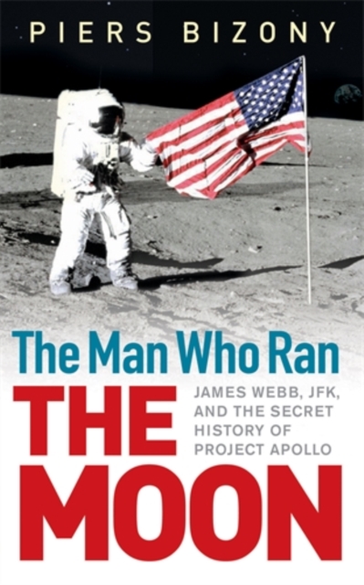 The Man Who Ran the Moon : James Webb, JFK and the Secret History of Project Apollo, Hardback Book