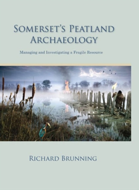 Somerset's Peatland Archaeology : Managing and Investigating a Fragile Resource, Hardback Book