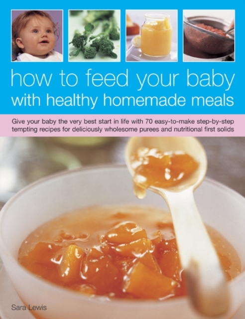 How to Feed Your Baby with Healthy and Homemade Meals : Give Your Baby the Very Best Start in Life with 70 Easy-to-make Step-by-step Tempting Recipes for Deliciously Wholesome Purees and Nutritional F, Paperback / softback Book
