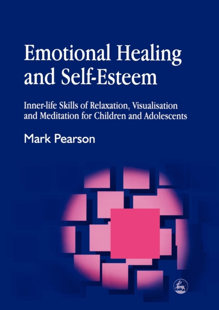 Emotional Healing and Self-Esteem : Inner-Life Skills of Relaxation, Visualisation and Mediation for Children and Adolescents, Paperback / softback Book