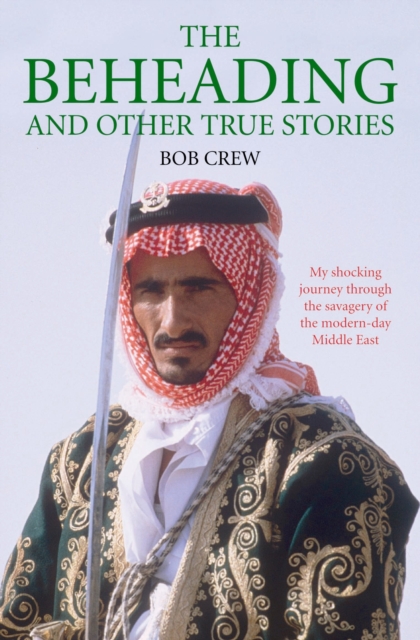 Beheading and Other True Stories : My Shocking Journey Through the Savagery of the Modern-Day Middle East, Paperback / softback Book