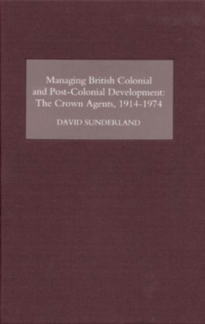 Managing British Colonial and Post-Colonial Development : The Crown Agents, 1914-1974, Hardback Book