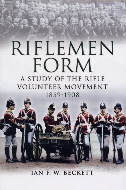 Riflemen Form : A Study of the Rifle Volunteer Movement 1859-1908, Paperback Book