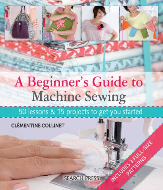 A Beginner's Guide to Machine Sewing : 50 Lessons & 15 Projects to Get You Started, Paperback / softback Book