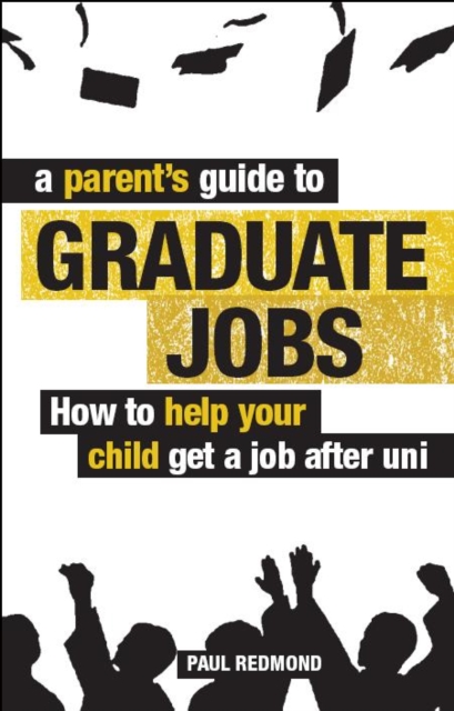 A Parent's Guide to Graduate Jobs : How You Can Help Your Child Get a Job After Uni, Paperback Book