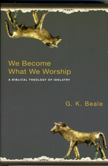 We Become What We Worship : A Biblical Theology Of Idolatry, Paperback / softback Book