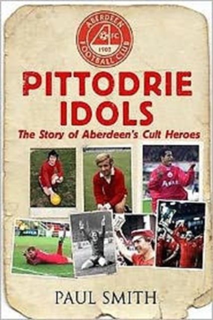 Pittodrie Idols : The Story of Aberdeen's Cult Heroes, Paperback / softback Book