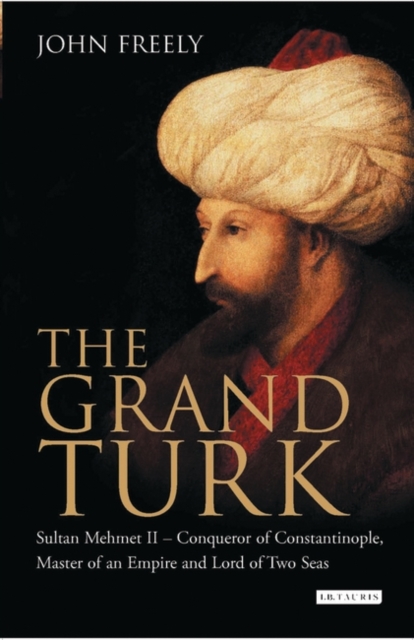 The Grand Turk : Sultan Mehmet II - Conqueror of Constantinople, Master of an Empire and Lord of Two Seas, Hardback Book