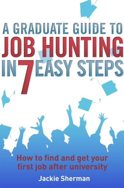 A Graduate Guide to Job Hunting in Seven Easy Steps : How to find your first job after university, Paperback / softback Book