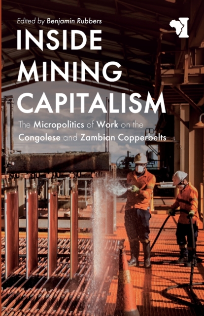 Inside Mining Capitalism : The Micropolitics of Work on the Congolese and Zambian Copperbelts, Paperback / softback Book