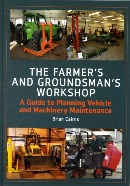 The Farmer's and Groundsman's Workshop : A Guide to Planning Vehicle and Machinery Maintenance, Hardback Book