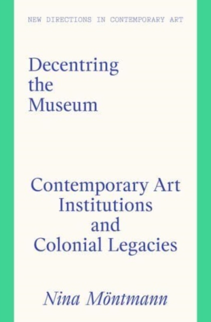 Decentring the Museum : Contemporary Art Institutions and Colonial Legacies, Hardback Book
