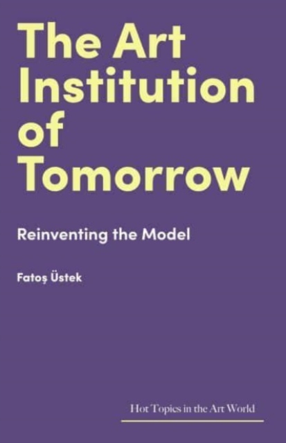 The Art Institution of Tomorrow : Reinventing the Model, Hardback Book