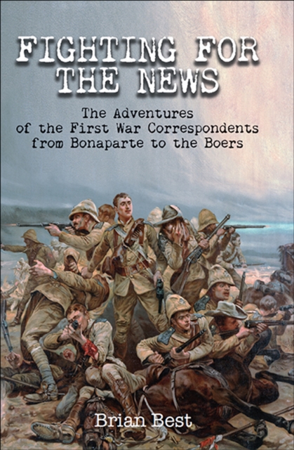 Fighting for the News : The Adventures of the First War Correspondents from Bonaparte to the Boers, EPUB eBook