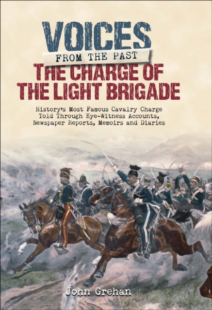 The Charge of the Light Brigade : History's Most Famous Cavalry Charge Told Through Eye Witness Accounts, Newspaper Reports, Memoirs and Diaries, PDF eBook