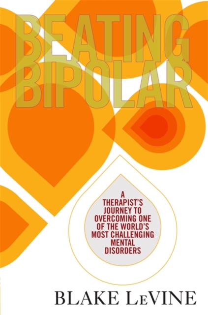 Beating Bipolar : A Therapist’s Journey to Overcoming One of the World’s Most Challenging Mental Disorders, Paperback / softback Book