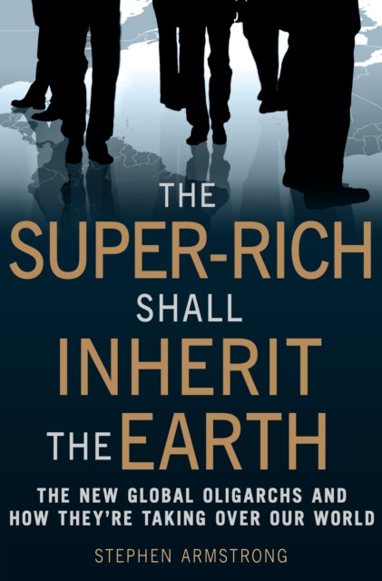 The Super-Rich Shall Inherit the Earth : The New Global Oligarachs and How They're Taking Over our World, EPUB eBook