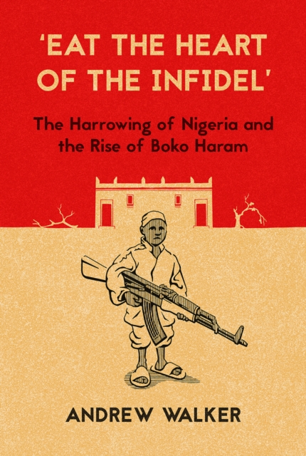 'Eat the Heart of the Infidel' : The Harrowing of Nigeria and the Rise of Boko Haram, Paperback / softback Book