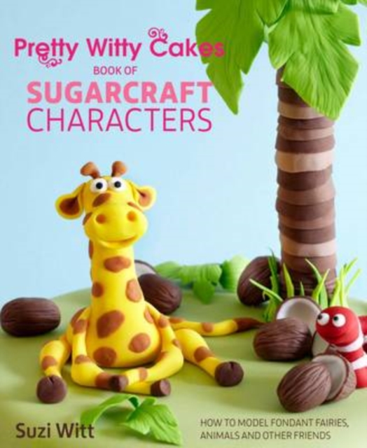 Pretty Witty Cakes Book of Sugarcraft Characters : How to Model Fondant Fairies, Animals and Other Friends, Hardback Book
