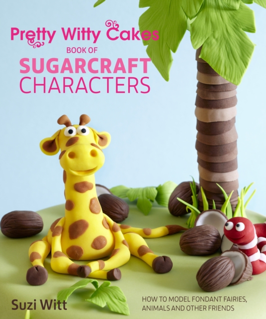 Pretty Witty Cakes Book of Sugarcraft Characters : How to Model Fondant Fairies, Animals and Other Friends, EPUB eBook