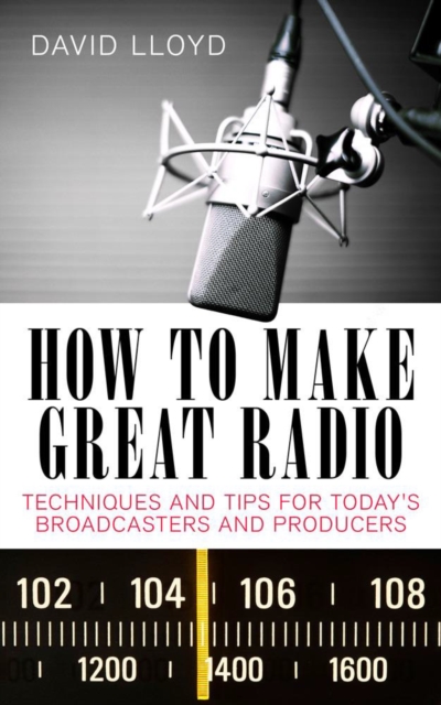 How to Make Great Radio : Techniques and Tips for Today's Broadcasters and Producers, Paperback / softback Book