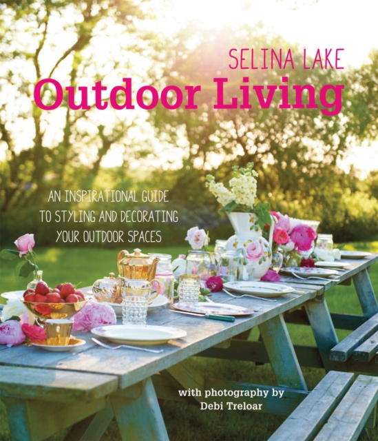 Selina Lake Outdoor Living : An Inspirational Guide to Styling and Decorating Your Outdoor Spaces, Hardback Book