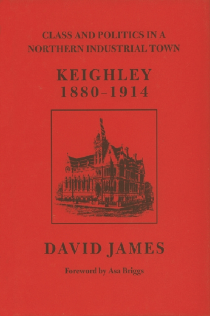 Class and Politics in a Northern Industrial Town : Keighley 1880-1914, Hardback Book