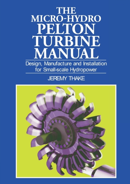 Micro-hydro Pelton Turbine Manual : Design, manufacture and installation for small-scale hydropower, Paperback / softback Book