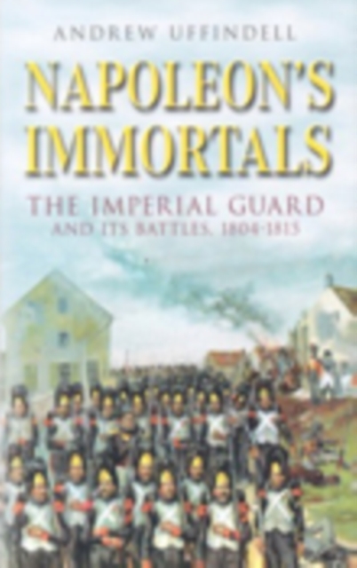 Napoleon's Immortals : The Imperial Guard and its Battles 1804-1815, Hardback Book