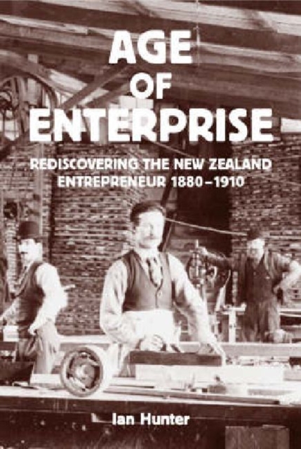 The Age of Enterprise : Rediscovering the New Zealand Entrepreneur 1880-1910, Paperback / softback Book