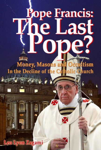 Pope Francis: The Last Pope? : Money, Masons and Occultism in the Decline of the Catholic Church, Paperback / softback Book