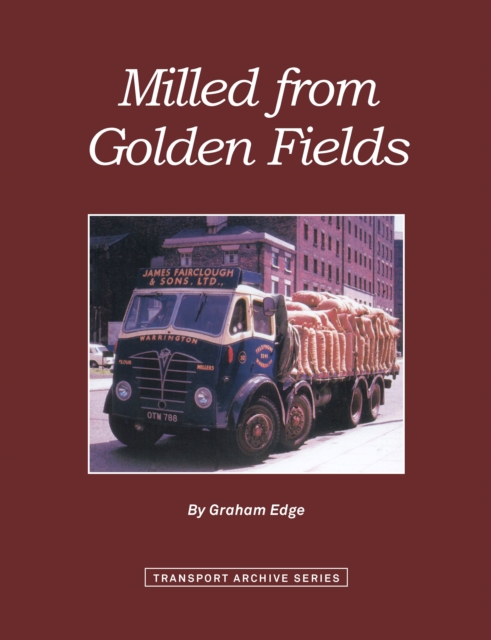 Milled from Golden Fields : A Pictorial History of Flour Millers' Transport in Great Britain, Hardback Book