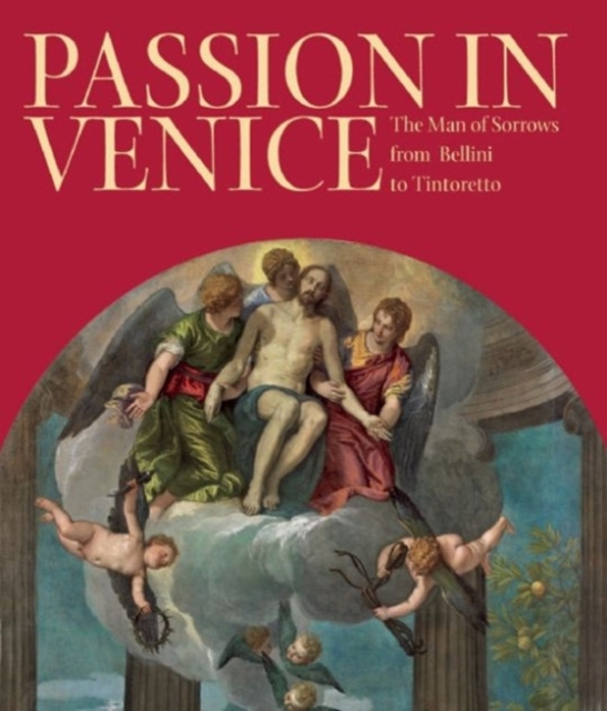 Passion in Venice : Crivelli to Tintoretto and Veronese: The Man of Sorrows in Venetian Art, Hardback Book