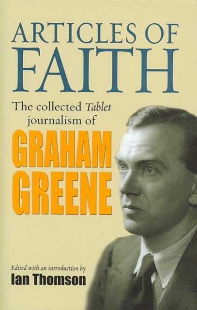 Articles of Faith : The Collected Tablet Journalism of Graham Greene, 1936 - 1987, Hardback Book