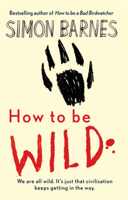 How to be Wild : We are All Wild. it's Just That Civilisation Keeps Getting in the Way, Hardback Book