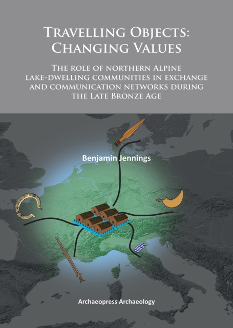 Travelling Objects: Changing Values : The role of northern Alpine lake-dwelling communities in exchange and communication networks during the Late Bronze Age, Paperback / softback Book